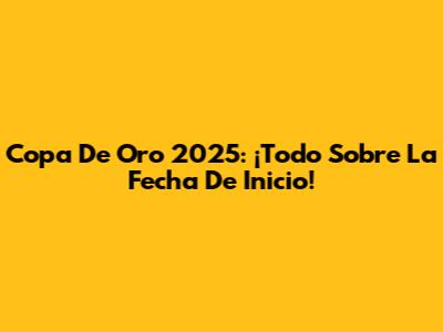 Copa De Oro 2025: ¡Todo Sobre La Fecha De Inicio!