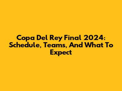 Copa Del Rey Final 2024: Schedule, Teams, And What To Expect