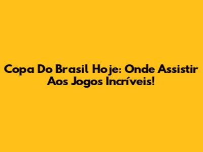 Copa Do Brasil Hoje: Onde Assistir Aos Jogos Incríveis!