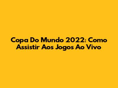 Copa Do Mundo 2022: Como Assistir Aos Jogos Ao Vivo