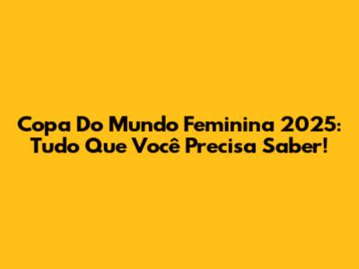 Copa Do Mundo Feminina 2025: Tudo Que Você Precisa Saber!