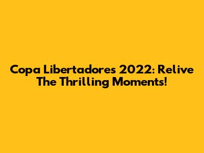 Copa Libertadores 2022: Relive The Thrilling Moments!
