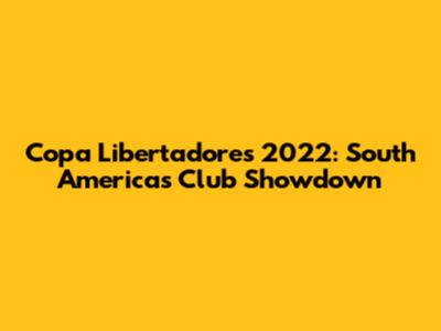 Copa Libertadores 2022: South America's Club Showdown