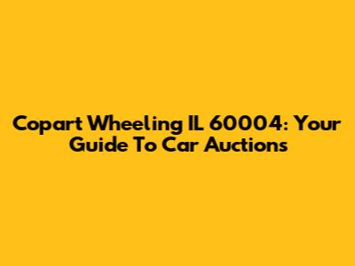 Copart Wheeling IL 60004: Your Guide To Car Auctions