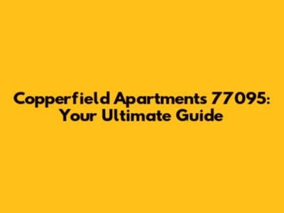 Copperfield Apartments 77095: Your Ultimate Guide
