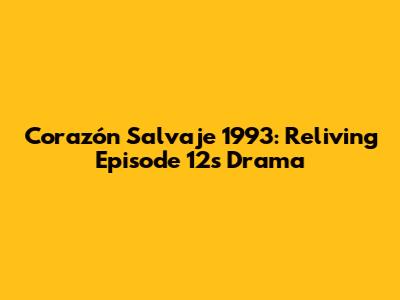 Corazón Salvaje 1993: Reliving Episode 12's Drama