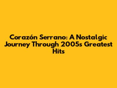 Corazón Serrano: A Nostalgic Journey Through 2005's Greatest Hits