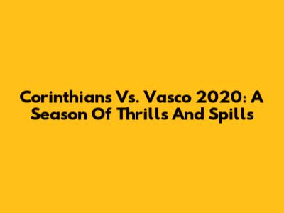 Corinthians Vs. Vasco 2020: A Season Of Thrills And Spills