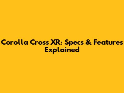 Corolla Cross XR: Specs & Features Explained