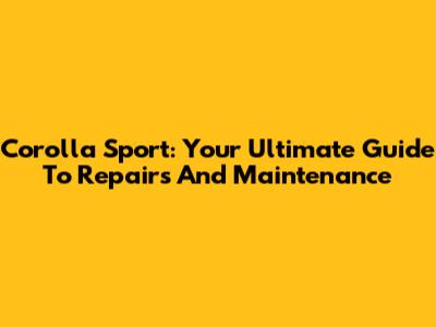 Corolla Sport: Your Ultimate Guide To Repairs And Maintenance