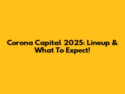 Corona Capital 2025: Lineup & What To Expect!