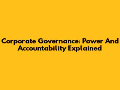Corporate Governance: Power And Accountability Explained