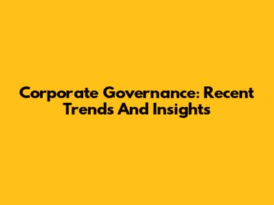 Corporate Governance: Recent Trends And Insights