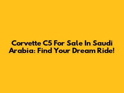 Corvette C5 For Sale In Saudi Arabia: Find Your Dream Ride!