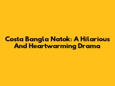 Costa Bangla Natok: A Hilarious And Heartwarming Drama