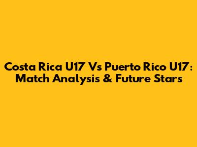 Costa Rica U17 Vs Puerto Rico U17: Match Analysis & Future Stars