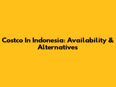 Costco In Indonesia: Availability & Alternatives