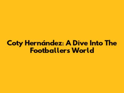 Coty Hernández: A Dive Into The Footballer's World