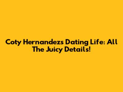 Coty Hernandez's Dating Life: All The Juicy Details!