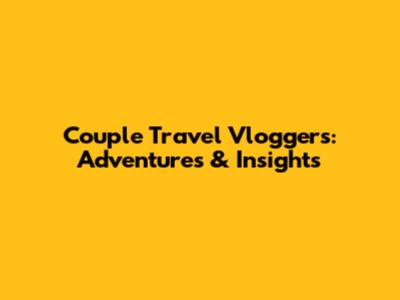 Couple Travel Vloggers: Adventures & Insights