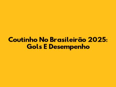 Coutinho No Brasileirão 2025: Gols E Desempenho