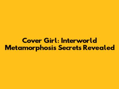 Cover Girl: Interworld Metamorphosis Secrets Revealed