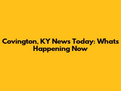 Covington, KY News Today: What's Happening Now