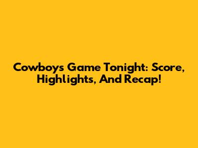 Cowboys Game Tonight: Score, Highlights, And Recap!