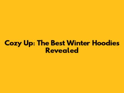 Cozy Up: The Best Winter Hoodies Revealed