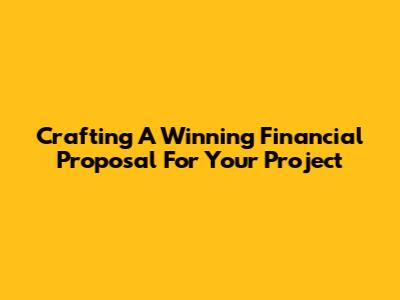 Crafting A Winning Financial Proposal For Your Project