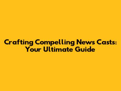 Crafting Compelling News Casts: Your Ultimate Guide