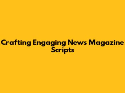 Crafting Engaging News Magazine Scripts