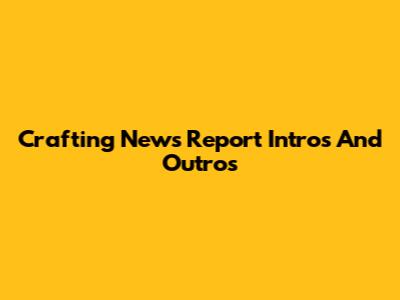 Crafting News Report Intros And Outros