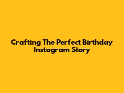 Crafting The Perfect Birthday Instagram Story