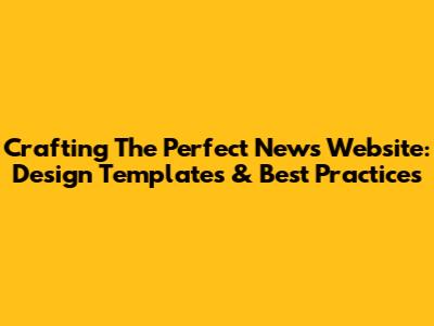 Crafting The Perfect News Website: Design Templates & Best Practices