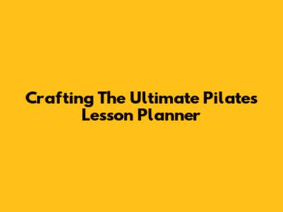Crafting The Ultimate Pilates Lesson Planner