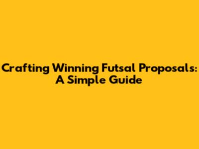 Crafting Winning Futsal Proposals: A Simple Guide