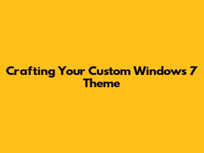 Crafting Your Custom Windows 7 Theme