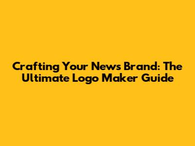 Crafting Your News Brand: The Ultimate Logo Maker Guide