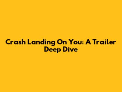 Crash Landing On You: A Trailer Deep Dive