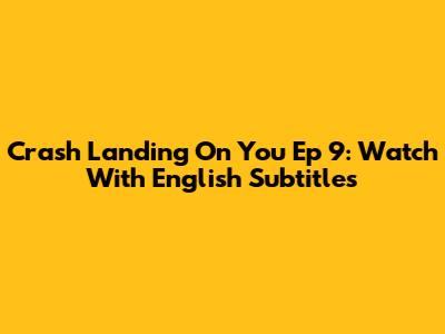 Crash Landing On You Ep 9: Watch With English Subtitles