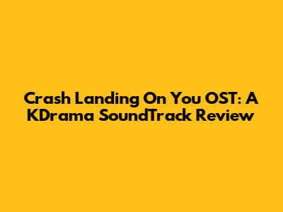 Crash Landing On You OST: A KDrama SoundTrack Review