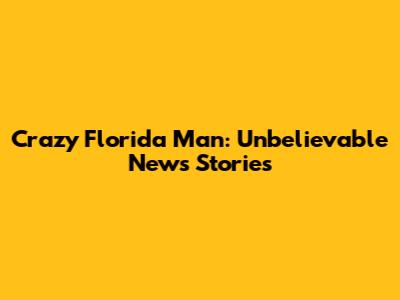 Crazy Florida Man: Unbelievable News Stories