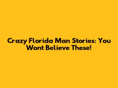 Crazy Florida Man Stories: You Won't Believe These!