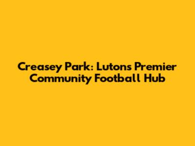 Creasey Park: Luton's Premier Community Football Hub