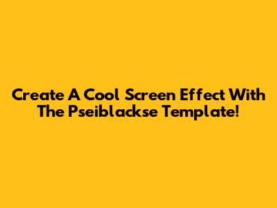 Create A Cool Screen Effect With The Pseiblackse Template!