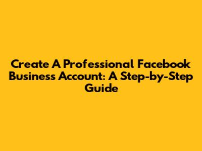 Create A Professional Facebook Business Account: A Step-by-Step Guide