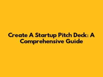 Create A Startup Pitch Deck: A Comprehensive Guide
