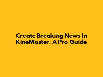 Create Breaking News In KineMaster: A Pro Guide