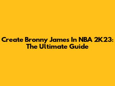 Create Bronny James In NBA 2K23: The Ultimate Guide